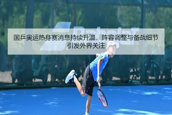 国乒奥运热身赛消息持续升温，阵容调整与备战细节引发外界关注