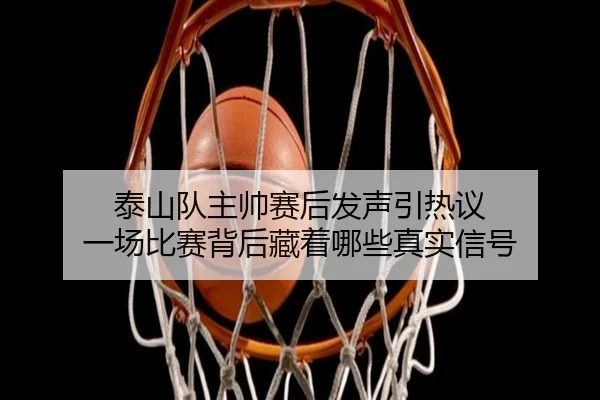 泰山队主帅赛后发声引热议 一场比赛背后藏着哪些真实信号